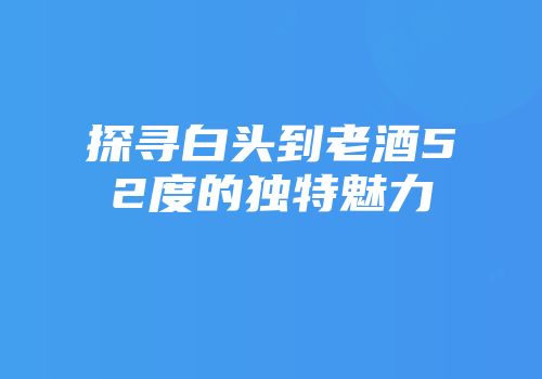 探寻白头到老酒52度的独特魅力