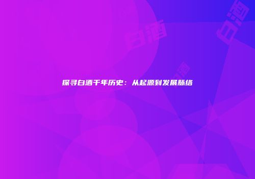 探寻白酒千年历史：从起源到发展脉络