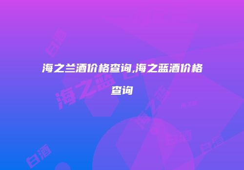 海之兰酒价格查询,海之蓝酒价格查询