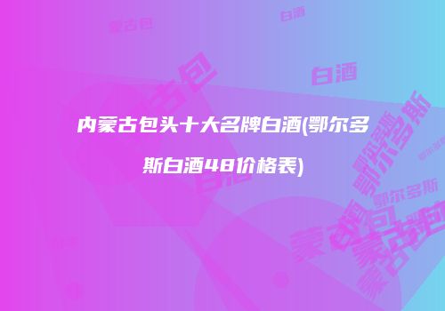 内蒙古包头十大名牌白酒(鄂尔多斯白酒48价格表)