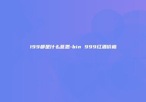 199都是什么意思-bin 999红酒价格