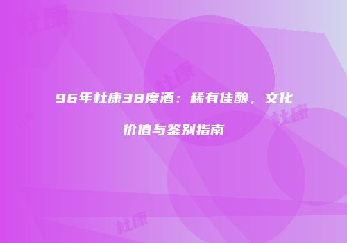 96年杜康38度酒：稀有佳酿，文化价值与鉴别指南