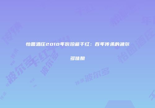 怡园酒庄2010年份珍藏干红：百年传承的波尔多佳酿