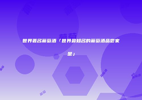 世界著名葡萄酒「世界最知名的葡萄酒品尝家是」