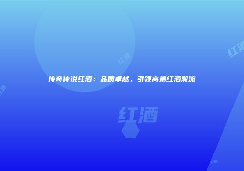 传奇传说红酒：品质卓越，引领高端红酒潮流