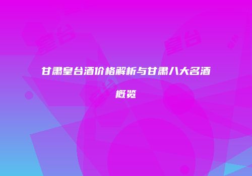 甘肃皇台酒价格解析与甘肃八大名酒概览