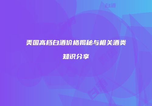 美国高档白酒价格揭秘与相关酒类知识分享