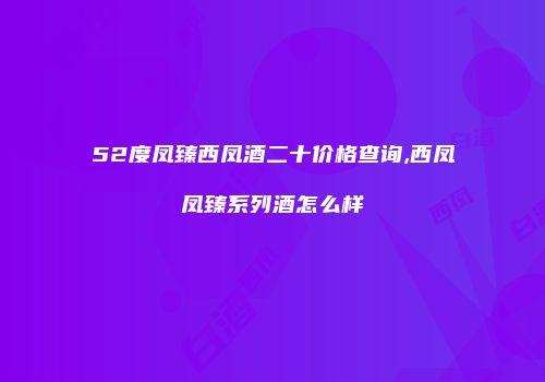 52度凤臻西凤酒二十价格查询,西凤凤臻系列酒怎么样