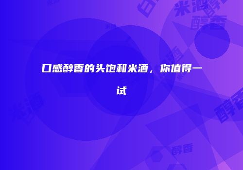 口感醇香的头饱和米酒，你值得一试