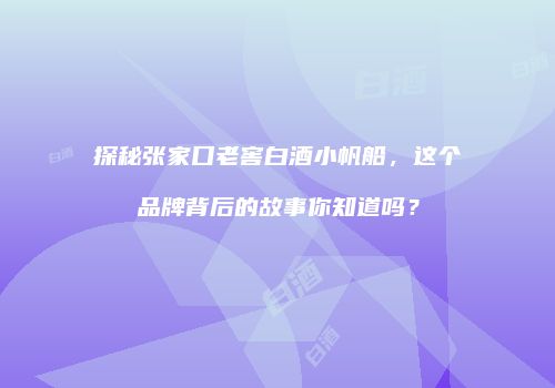 探秘张家口老窖白酒小帆船，这个品牌背后的故事你知道吗？
