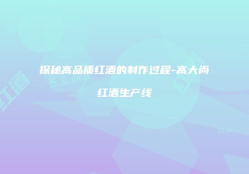 探秘高品质红酒的制作过程-高大尚红酒生产线