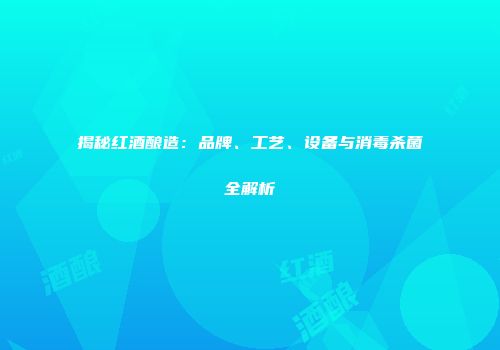 揭秘红酒酿造：品牌、工艺、设备与消毒杀菌全解析