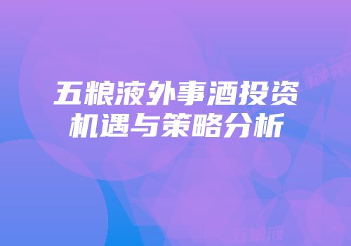 五粮液外事酒投资机遇与策略分析