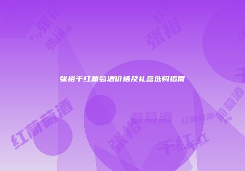 张裕干红葡萄酒价格及礼盒选购指南