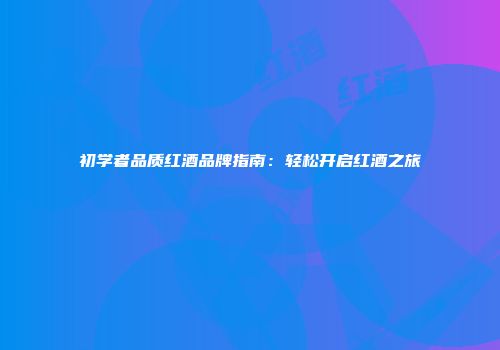 初学者品质红酒品牌指南：轻松开启红酒之旅