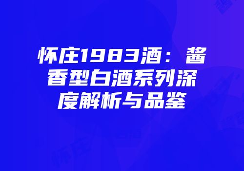 怀庄1983酒：酱香型白酒系列深度解析与品鉴