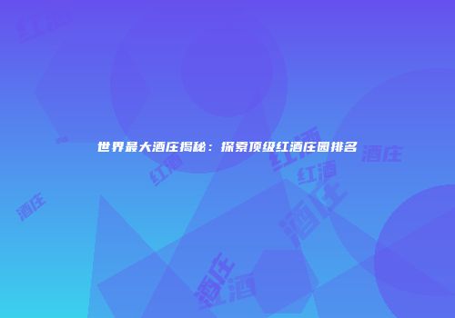 世界最大酒庄揭秘：探索顶级红酒庄园排名