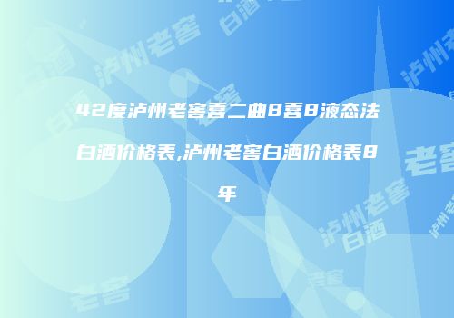 42度泸州老窖喜二曲8喜8液态法白酒价格表,泸州老窖白酒价格表8年