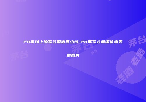 20年以上的茅台酒值多少钱-20年茅台老酒价格表和图片