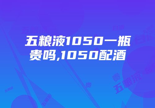 五粮液1050一瓶贵吗,1050配酒