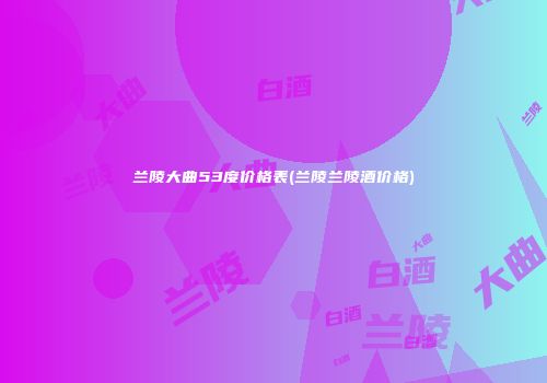 兰陵大曲53度价格表(兰陵兰陵酒价格)