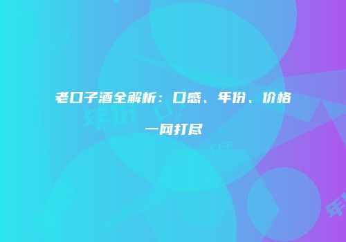 老口子酒全解析：口感、年份、价格一网打尽