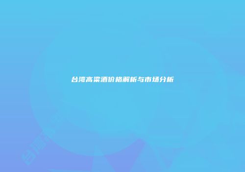 台湾高粱酒价格解析与市场分析