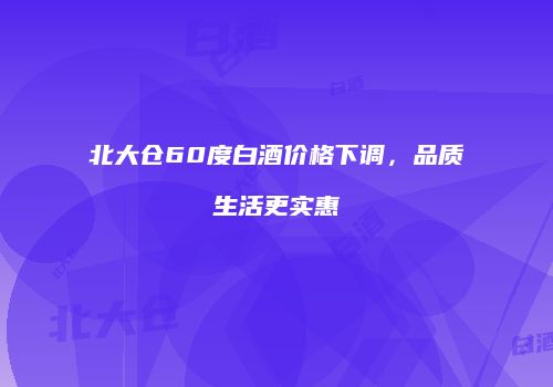 北大仓60度白酒价格下调，品质生活更实惠