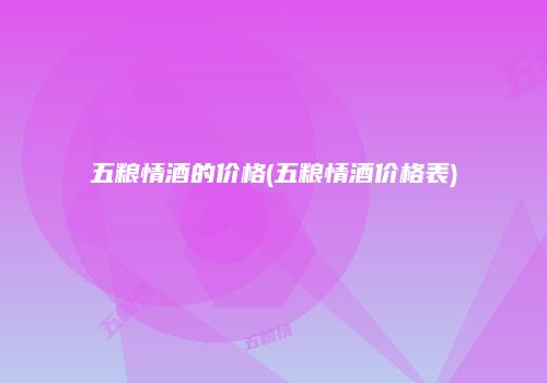 五粮情酒的价格(五粮情酒价格表)
