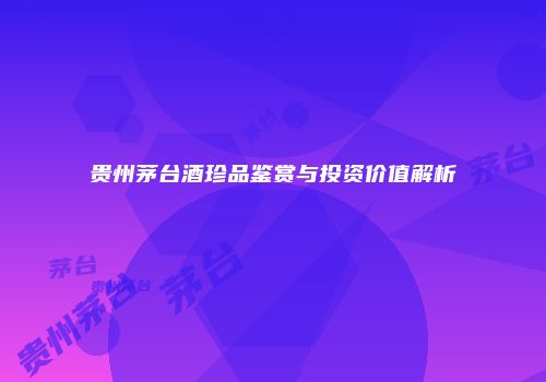 贵州茅台酒珍品鉴赏与投资价值解析