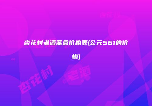 杏花村老酒蓝盒价格表(公元561的价格)
