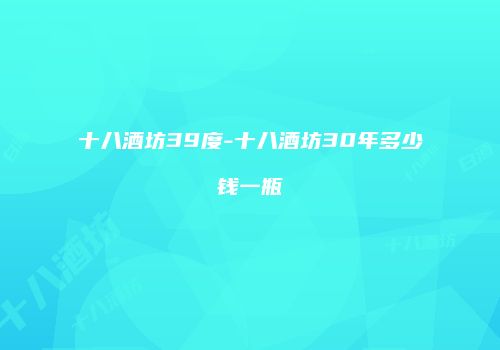 十八酒坊39度-十八酒坊30年多少钱一瓶