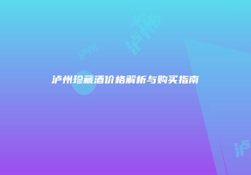 泸州珍藏酒价格解析与购买指南