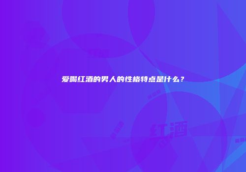 爱喝红酒的男人的性格特点是什么？