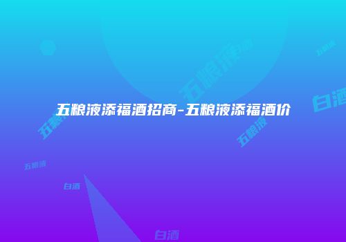 五粮液添福酒招商-五粮液添福酒价
