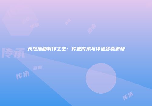 天然酒曲制作工艺：传统传承与详细步骤解析