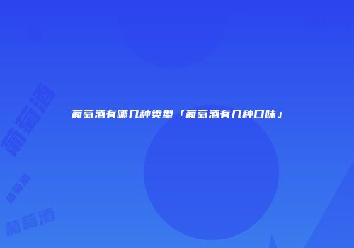 葡萄酒有哪几种类型「葡萄酒有几种口味」