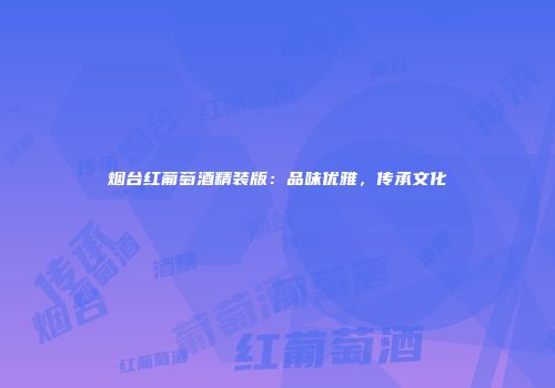 烟台红葡萄酒精装版：品味优雅，传承文化