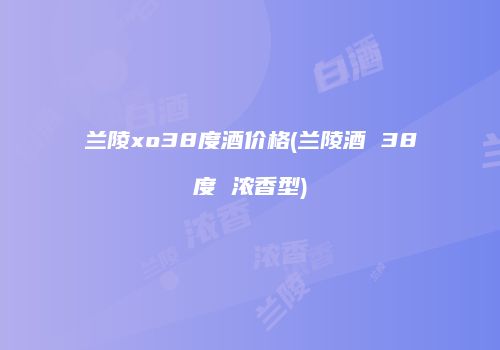 兰陵xo38度酒价格(兰陵酒 38度 浓香型)