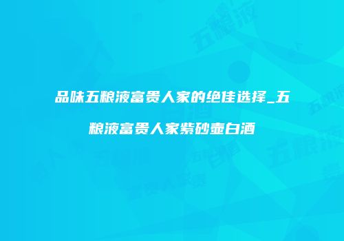 品味五粮液富贵人家的绝佳选择_五粮液富贵人家紫砂壶白酒
