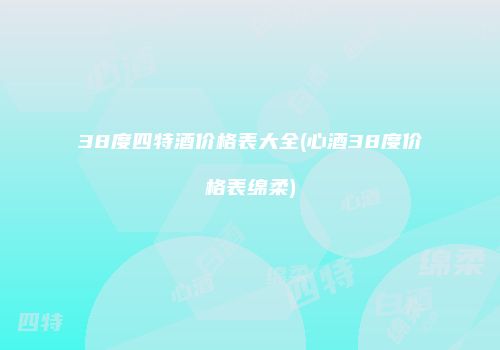 38度四特酒价格表大全(心酒38度价格表绵柔)
