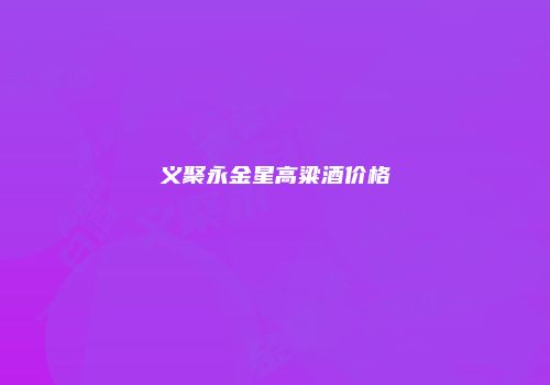 义聚永金星高粱酒价格