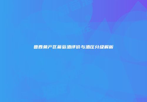 鲁西荣产区葡萄酒评价与酒庄分级解析