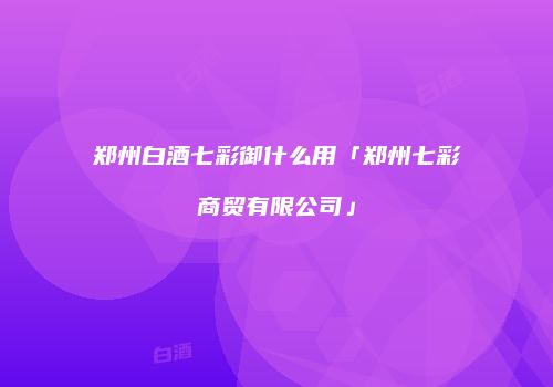 郑州白酒七彩御什么用「郑州七彩商贸有限公司」