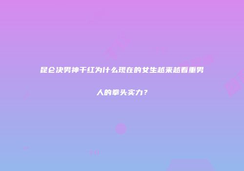 昆仑决男神干红为什么现在的女生越来越看重男人的拳头实力？
