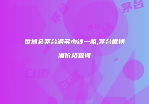 世博会茅台酒多少钱一瓶,茅台世博酒价格查询