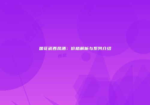 国花瓷西凤酒：价格解析与系列介绍