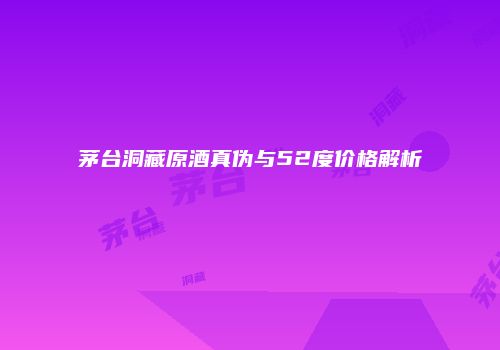 茅台洞藏原酒真伪与52度价格解析