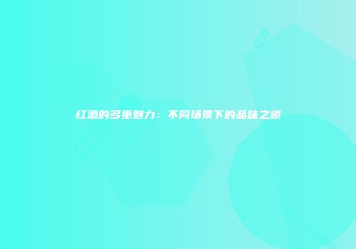 红酒的多重魅力：不同场景下的品味之道