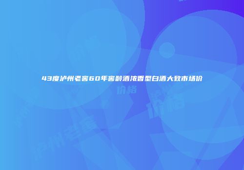 43度泸州老窖60年窖龄酒浓香型白酒大致市场价